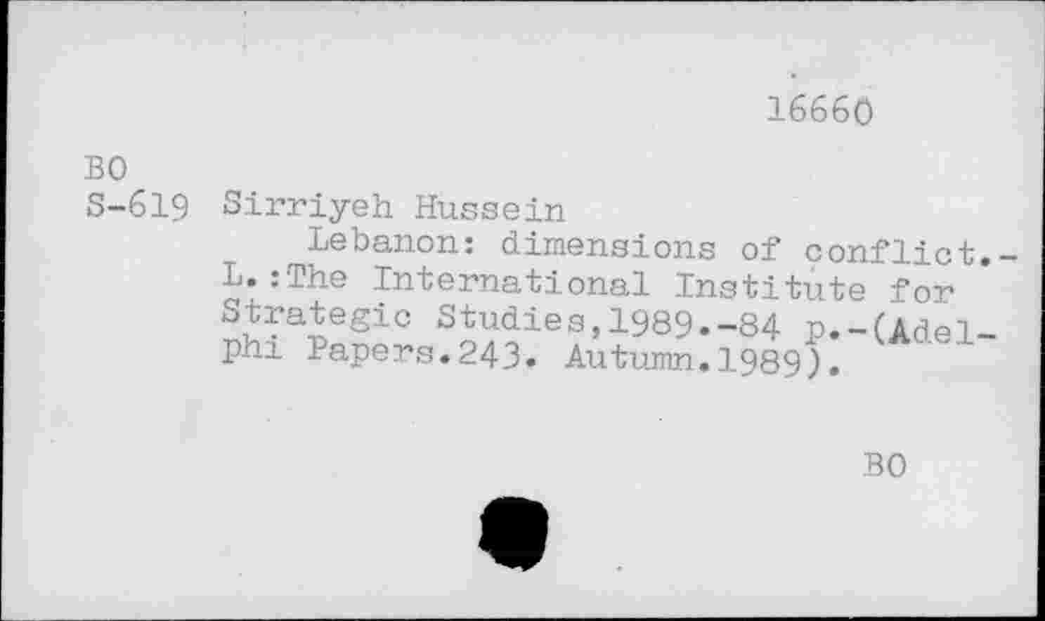 ﻿16660
BO S-619
Sirriyeh Hussein
Lebanon: dimensions of conflict.-L.:The International Institute for Strategic Studies,1989.-84 n.-(Adelphi Papers.243. Autumn.1989).
BO